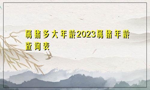 属猪多大年龄2023属猪年龄查询表