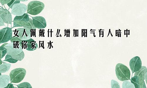 女人佩戴什么增加阳气有人暗中破你家风水