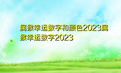 属猴幸运数字和颜色2023属猴幸运数字2023