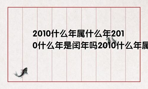 2010什么年属什么年2010什么年是闰年吗2010什么年属什么命