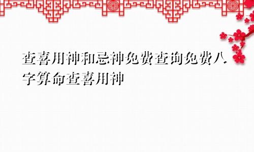 查喜用神和忌神免费查询免费八字算命查喜用神