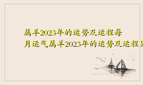 属羊2023年的运势及运程每月运气属羊2023年的运势及运程男