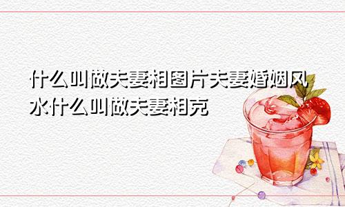 什么叫做夫妻相图片夫妻婚姻风水什么叫做夫妻相克