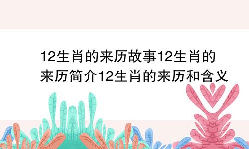 12生肖的来历故事12生肖的来历简介12生肖的来历和含义