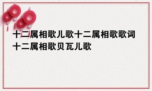 十二属相歌儿歌十二属相歌歌词十二属相歌贝瓦儿歌