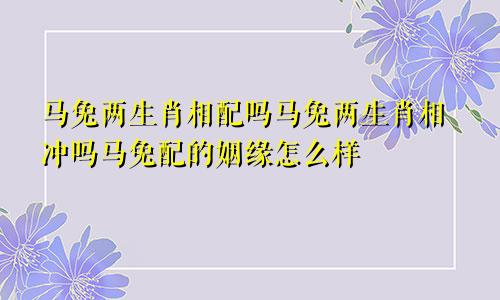 马兔两生肖相配吗马兔两生肖相冲吗马兔配的姻缘怎么样