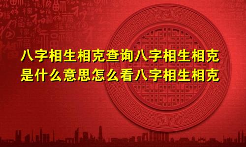 八字相生相克查询八字相生相克是什么意思怎么看八字相生相克