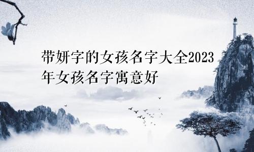 带妍字的女孩名字大全2023年女孩名字寓意好