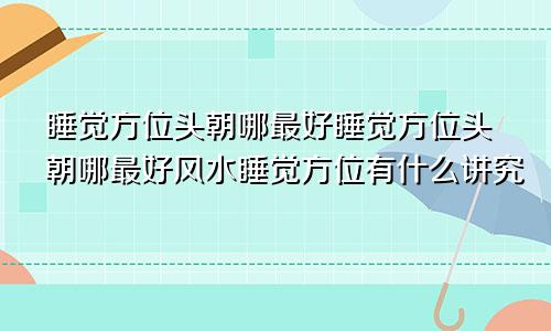 睡觉方位头朝哪最好睡觉方位头朝哪最好风水睡觉方位有什么讲究