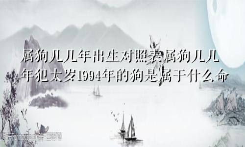 属狗几几年出生对照表属狗几几年犯太岁1994年的狗是属于什么命