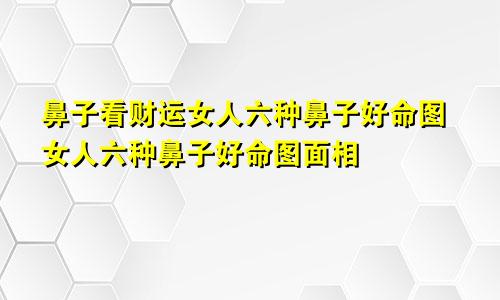 鼻子看财运女人六种鼻子好命图女人六种鼻子好命图面相