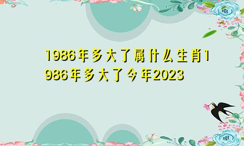 1986年多大了属什么生肖1986年多大了今年2023