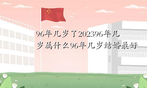 96年几岁了202396年几岁属什么96年几岁结婚最好