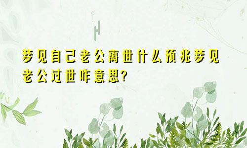 梦见自己老公离世什么预兆梦见老公过世咋意思?