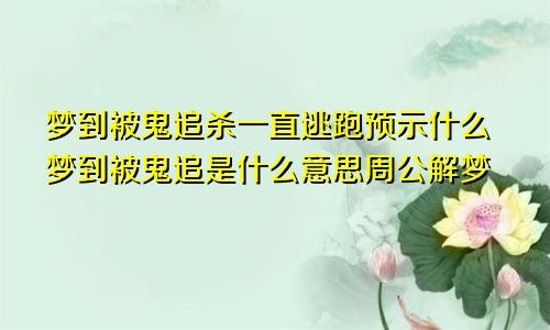 梦到被鬼追杀一直逃跑预示什么梦到被鬼追是什么意思周公解梦