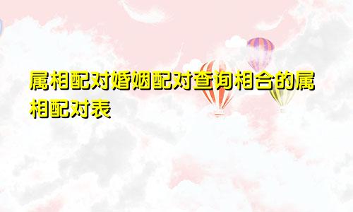 属相配对婚姻配对查询相合的属相配对表