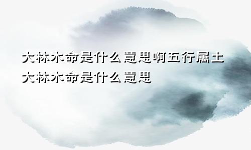 大林木命是什么意思啊五行属土大林木命是什么意思