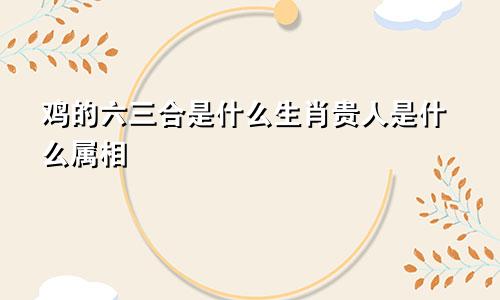 鸡的六三合是什么生肖贵人是什么属相