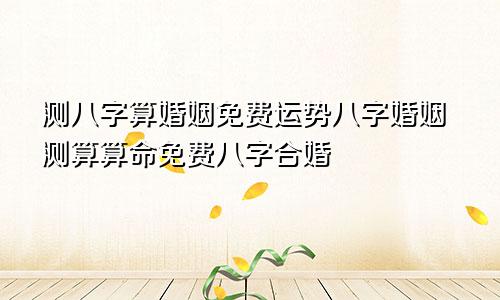 测八字算婚姻免费运势八字婚姻测算算命免费八字合婚