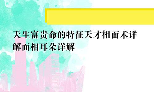 天生富贵命的特征天才相面术详解面相耳朵详解