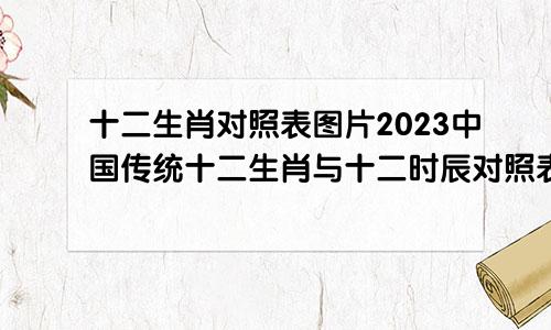 十二生肖对照表图片2023中国传统十二生肖与十二时辰对照表