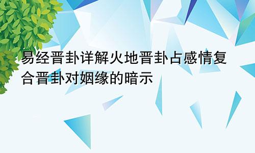 易经晋卦详解火地晋卦占感情复合晋卦对姻缘的暗示