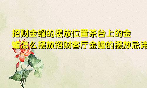 招财金蟾的摆放位置茶台上的金蟾怎么摆放招财客厅金蟾的摆放忌讳