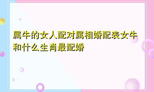 属牛的女人配对属相婚配表女牛和什么生肖最配婚