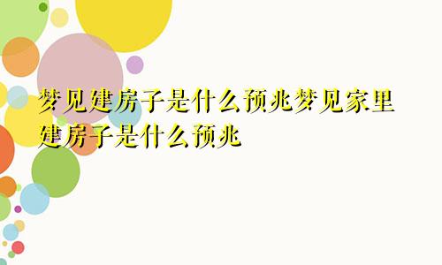 梦见建房子是什么预兆梦见家里建房子是什么预兆