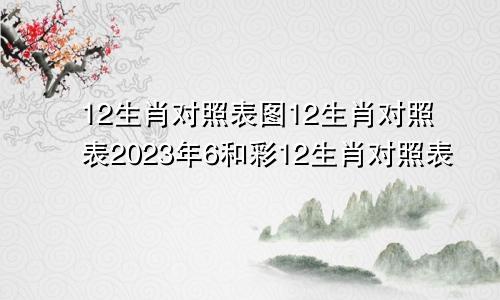 12生肖对照表图12生肖对照表2023年6和彩12生肖对照表