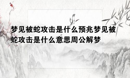 梦见被蛇攻击是什么预兆梦见被蛇攻击是什么意思周公解梦