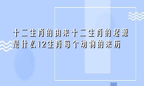 十二生肖的由来十二生肖的起源是什么12生肖每个动物的来历