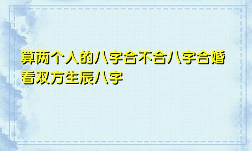 算两个人的八字合不合八字合婚看双方生辰八字