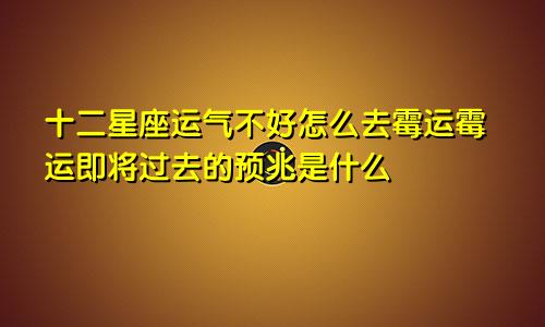 十二星座运气不好怎么去霉运霉运即将过去的预兆是什么