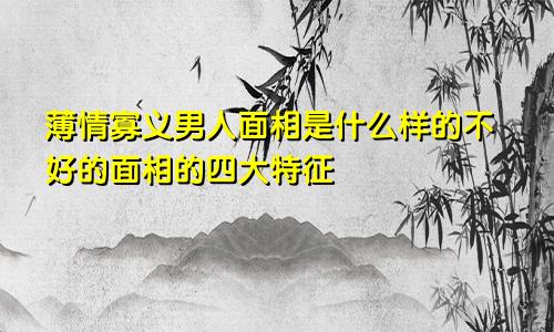 薄情寡义男人面相是什么样的不好的面相的四大特征