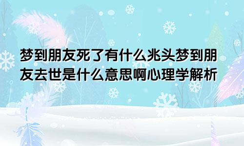 梦到朋友死了有什么兆头梦到朋友去世是什么意思啊心理学解析