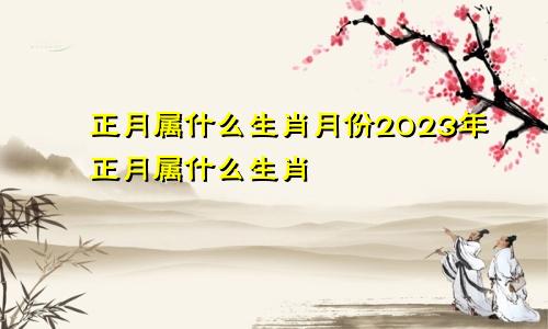 正月属什么生肖月份2023年正月属什么生肖