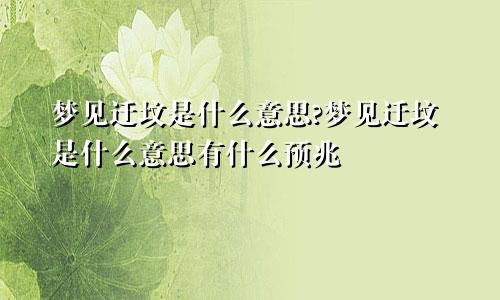 梦见迁坟是什么意思?梦见迁坟是什么意思有什么预兆