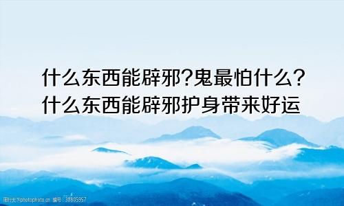 什么东西能辟邪?鬼最怕什么?什么东西能辟邪护身带来好运