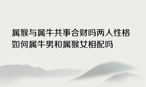 属猴与属牛共事合财吗两人性格如何属牛男和属猴女相配吗