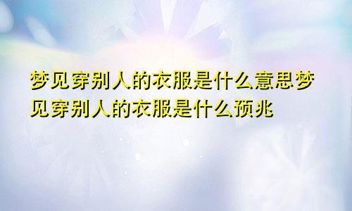 梦见穿别人的衣服是什么意思梦见穿别人的衣服是什么预兆