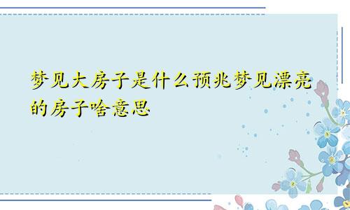 梦见大房子是什么预兆梦见漂亮的房子啥意思