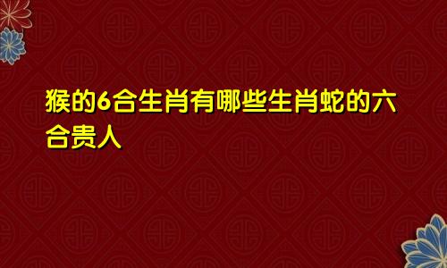 猴的6合生肖有哪些生肖蛇的六合贵人