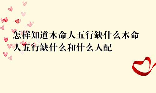 怎样知道木命人五行缺什么木命人五行缺什么和什么人配