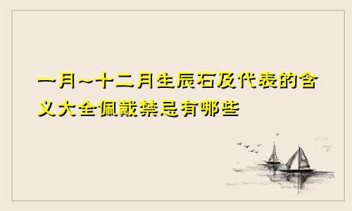 一月~十二月生辰石及代表的含义大全佩戴禁忌有哪些