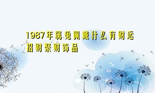 1987年属兔佩戴什么有财运招财聚财饰品