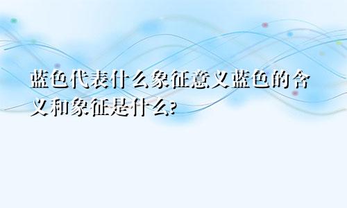 蓝色代表什么象征意义蓝色的含义和象征是什么?