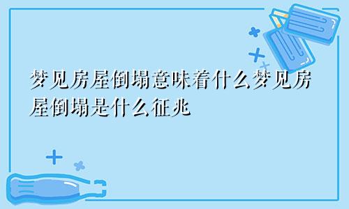 梦见房屋倒塌意味着什么梦见房屋倒塌是什么征兆