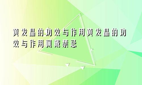 黄发晶的功效与作用黄发晶的功效与作用佩戴禁忌