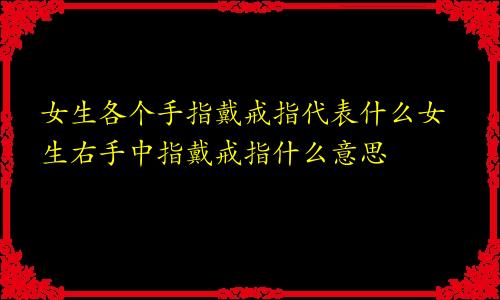 女生各个手指戴戒指代表什么女生右手中指戴戒指什么意思